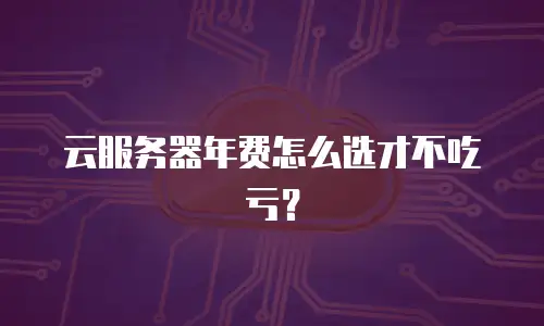 云服务器年费怎么选才不吃亏？