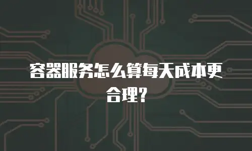 容器服务怎么算每天成本更合理？