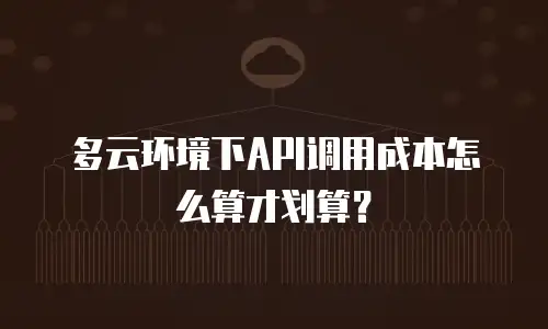 多云环境下API调用成本怎么算才划算？