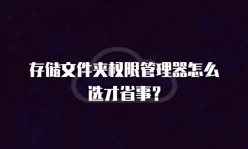 存储文件夹权限管理器怎么选才省事？