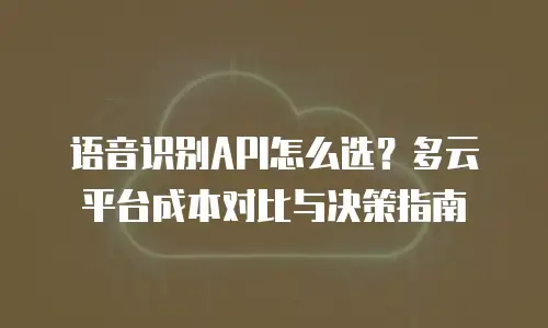 语音识别API怎么选？多云平台成本对比与决策指南
