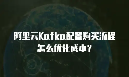 阿里云Kafka配置购买流程怎么优化成本？