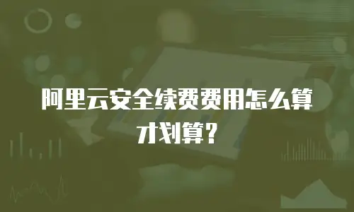 阿里云安全续费费用怎么算才划算？