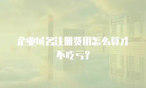 企业域名注册费用怎么算才不吃亏？