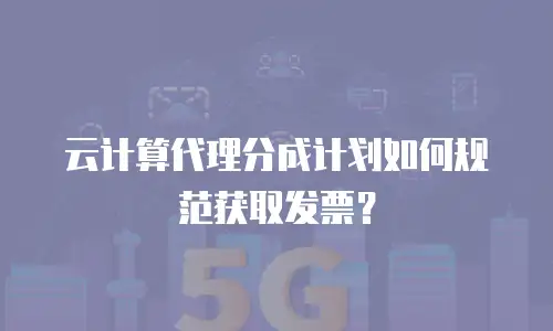 云计算代理分成计划如何规范获取发票？