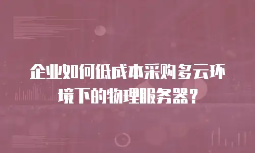企业如何低成本采购多云环境下的物理服务器？