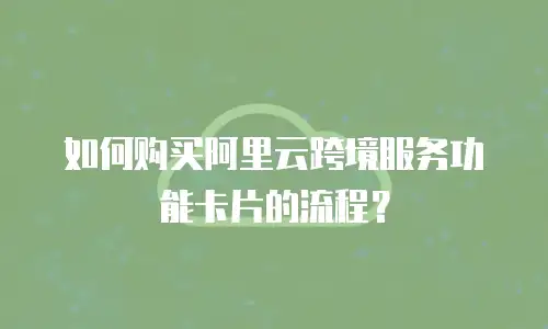 如何购买阿里云跨境服务功能卡片的流程？