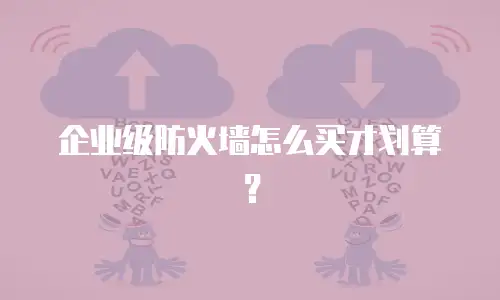 企业级防火墙怎么买才划算？