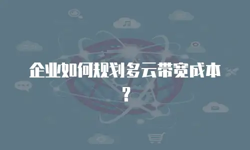 企业如何规划多云带宽成本？