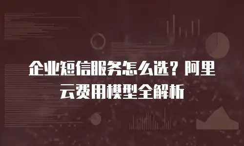 企业短信服务怎么选？阿里云费用模型全解析