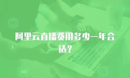 阿里云直播费用多少一年合适？