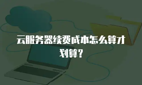 云服务器续费成本怎么算才划算？