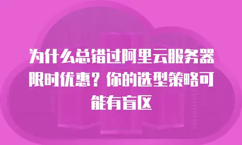 为什么总错过阿里云服务器限时优惠？你的选型策略可能有盲区