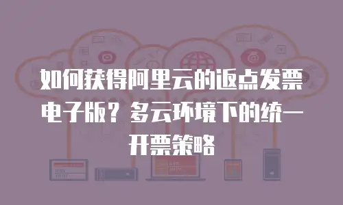 如何获得阿里云的返点发票电子版？多云环境下的统一开票策略