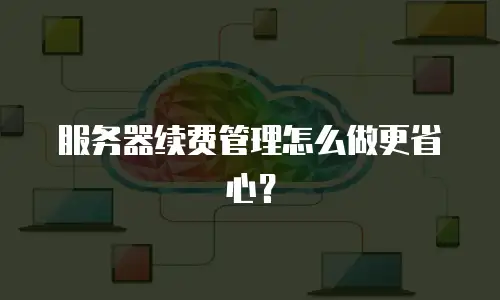 服务器续费管理怎么做更省心？