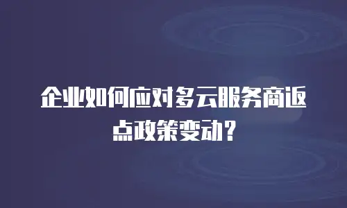 企业如何应对多云服务商返点政策变动？