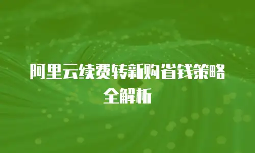 阿里云续费转新购省钱策略全解析