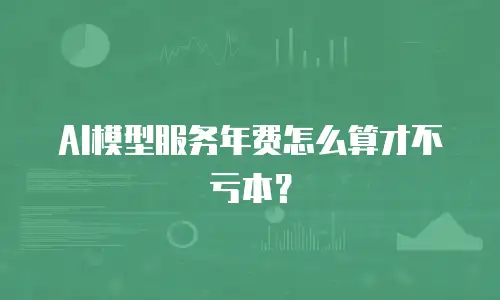 AI模型服务年费怎么算才不亏本？