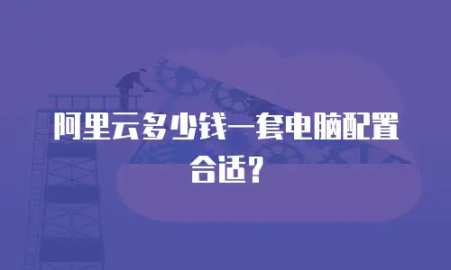 阿里云多少钱一套电脑配置合适？