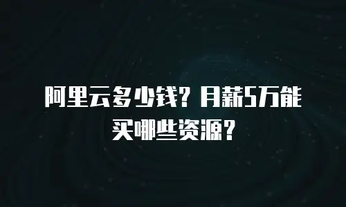 阿里云多少钱？月薪5万能买哪些资源？