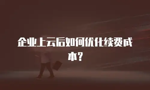 企业上云后如何优化续费成本？