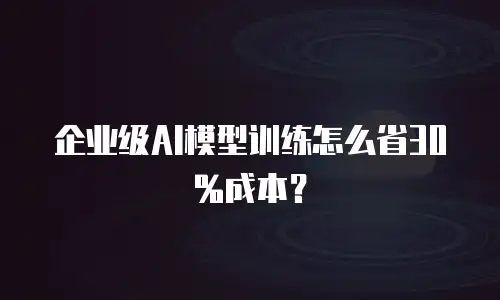 企业级AI模型训练怎么省30%成本？