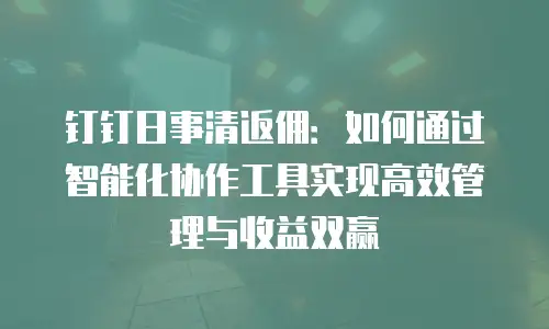 钉钉日事清返佣：如何通过智能化协作工具实现高效管理与收益双赢