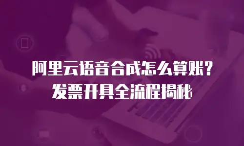 阿里云语音合成怎么算账？发票开具全流程揭秘
