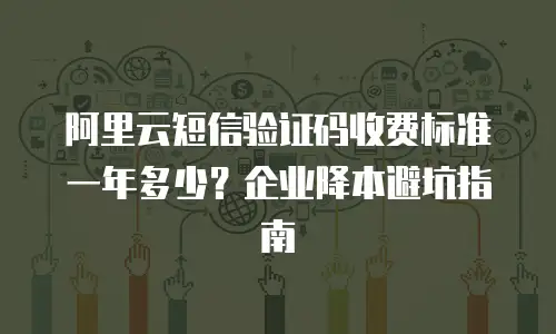 阿里云短信验证码收费标准一年多少？企业降本避坑指南