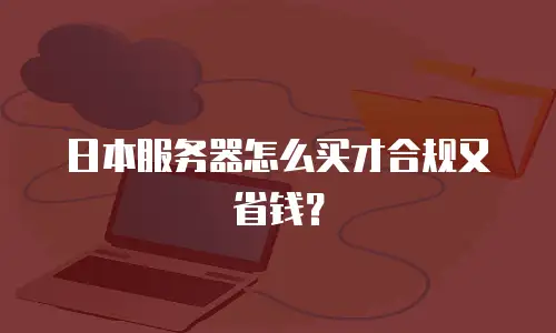 日本服务器怎么买才合规又省钱？