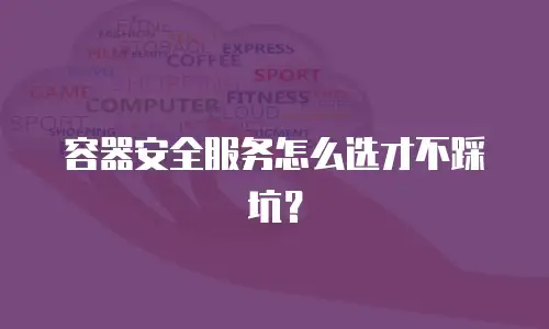 容器安全服务怎么选才不踩坑？