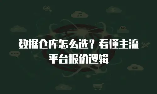 数据仓库怎么选？看懂主流平台报价逻辑