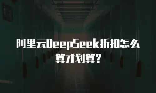 阿里云DeepSeek折扣怎么算才划算？