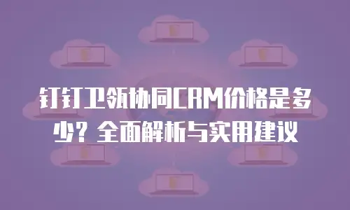 钉钉卫瓴协同CRM价格是多少？全面解析与实用建议