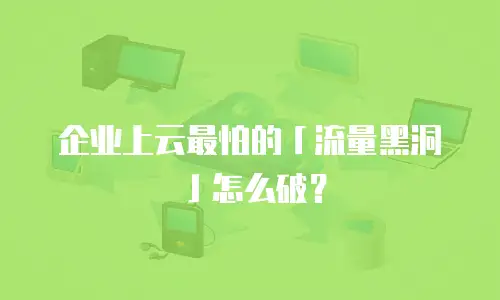 企业上云最怕的「流量黑洞」怎么破？