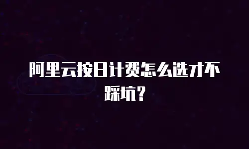 阿里云按日计费怎么选才不踩坑？