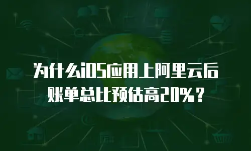 为什么iOS应用上阿里云后账单总比预估高20%？