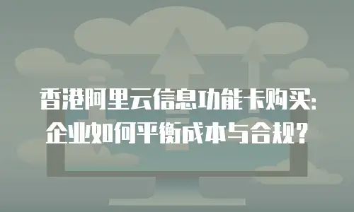 香港阿里云信息功能卡购买：企业如何平衡成本与合规？