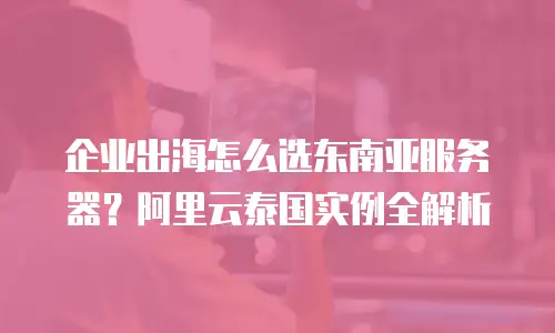 企业出海怎么选东南亚服务器？阿里云泰国实例全解析