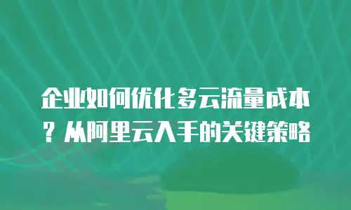企业如何优化多云流量成本？从阿里云入手的关键策略