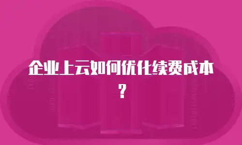 企业上云如何优化续费成本？
