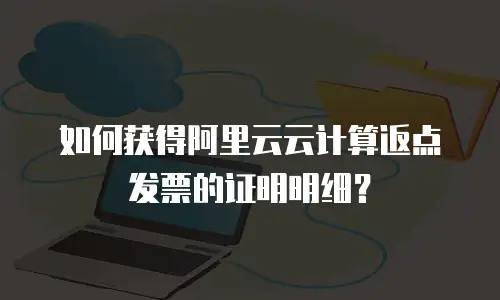 如何获得阿里云云计算返点发票的证明明细？