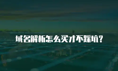 域名解析怎么买才不踩坑？