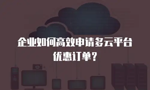企业如何高效申请多云平台优惠订单？