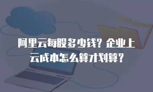 阿里云每股多少钱？企业上云成本怎么算才划算？