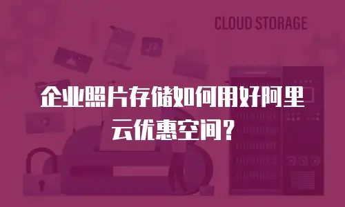 企业照片存储如何用好阿里云优惠空间？