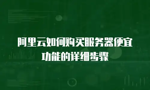 阿里云如何购买服务器便宜功能的详细步骤