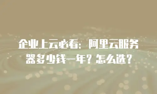 企业上云必看：阿里云服务器多少钱一年？怎么选？