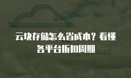 云块存储怎么省成本？看懂各平台折扣周期