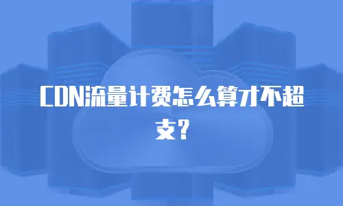 CDN流量计费怎么算才不超支？
